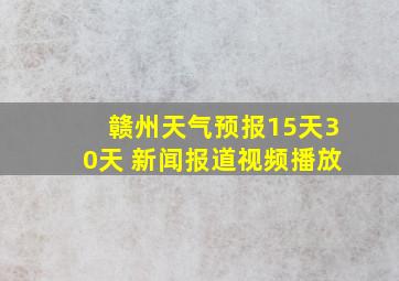 赣州天气预报15天30天 新闻报道视频播放